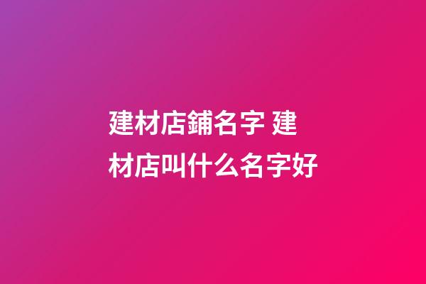 建材店鋪名字 建材店叫什么名字好-第1張-店鋪起名-玄機派